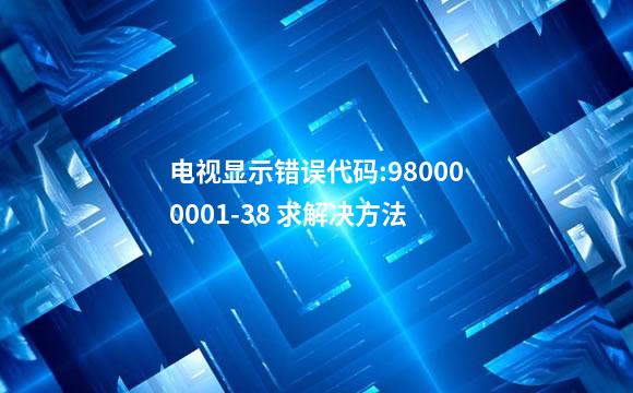 电视显示错误代码:980000001-38 求解决方法